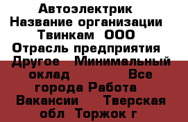 Автоэлектрик › Название организации ­ Твинкам, ООО › Отрасль предприятия ­ Другое › Минимальный оклад ­ 40 000 - Все города Работа » Вакансии   . Тверская обл.,Торжок г.